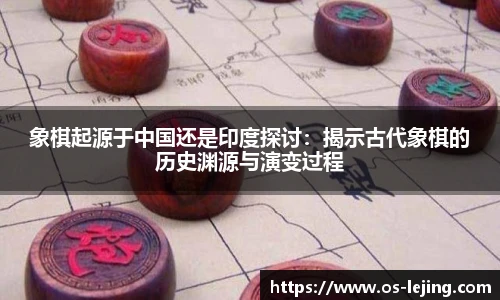 象棋起源于中国还是印度探讨：揭示古代象棋的历史渊源与演变过程