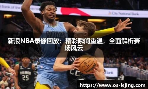 新浪NBA录像回放：精彩瞬间重温，全面解析赛场风云