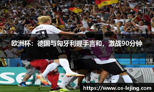 欧洲杯：德国与匈牙利握手言和，激战90分钟