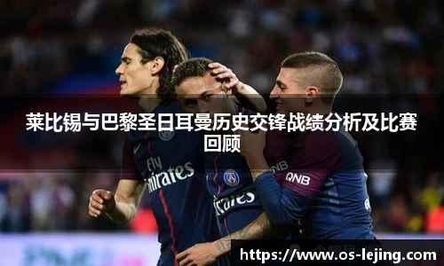 莱比锡与巴黎圣日耳曼历史交锋战绩分析及比赛回顾