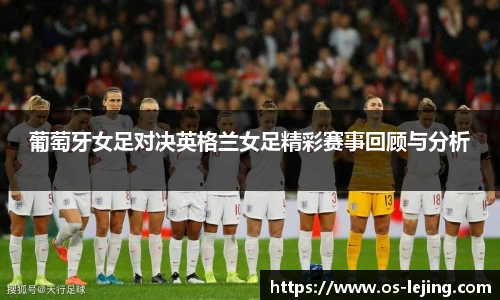 葡萄牙女足对决英格兰女足精彩赛事回顾与分析