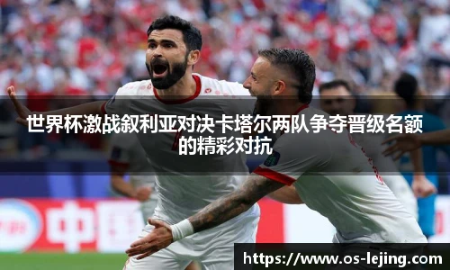 世界杯激战叙利亚对决卡塔尔两队争夺晋级名额的精彩对抗