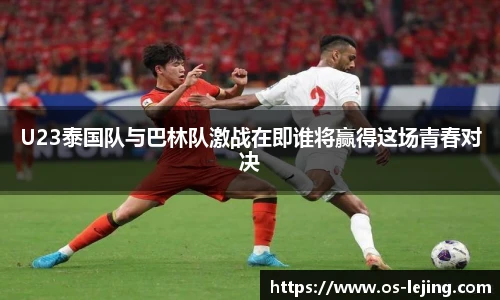 U23泰国队与巴林队激战在即谁将赢得这场青春对决