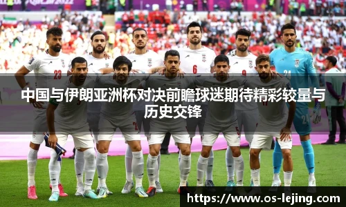 中国与伊朗亚洲杯对决前瞻球迷期待精彩较量与历史交锋