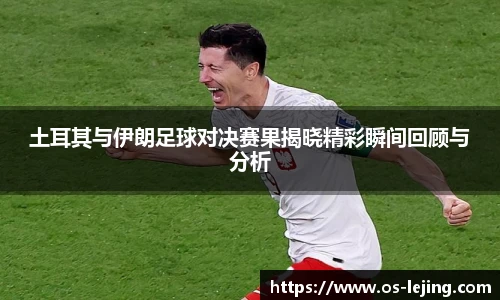 土耳其与伊朗足球对决赛果揭晓精彩瞬间回顾与分析