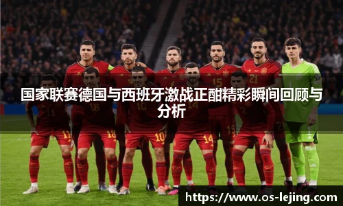 国家联赛德国与西班牙激战正酣精彩瞬间回顾与分析