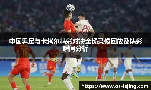 中国男足与卡塔尔精彩对决全场录像回放及精彩瞬间分析