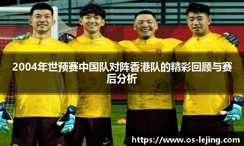 2004年世预赛中国队对阵香港队的精彩回顾与赛后分析